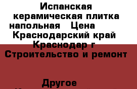 Испанская керамическая плитка напольная › Цена ­ 850 - Краснодарский край, Краснодар г. Строительство и ремонт » Другое   . Краснодарский край,Краснодар г.